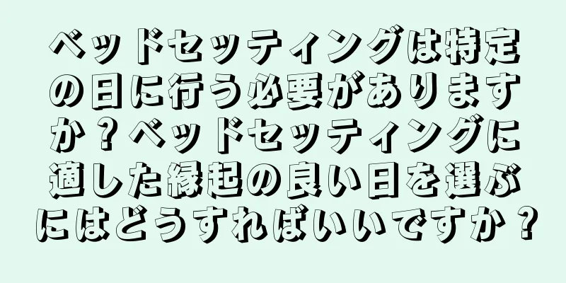 ベッドセッティングは特定の日に行う必要がありますか？ベッドセッティングに適した縁起の良い日を選ぶにはどうすればいいですか？
