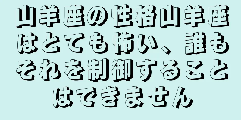 山羊座の性格山羊座はとても怖い、誰もそれを制御することはできません