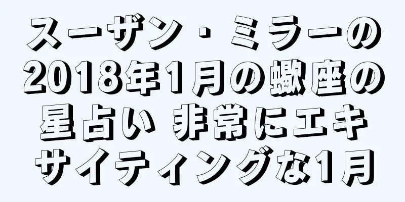 スーザン・ミラーの2018年1月の蠍座の星占い 非常にエキサイティングな1月