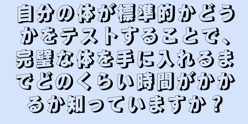 自分の体が標準的かどうかをテストすることで、完璧な体を手に入れるまでどのくらい時間がかかるか知っていますか？