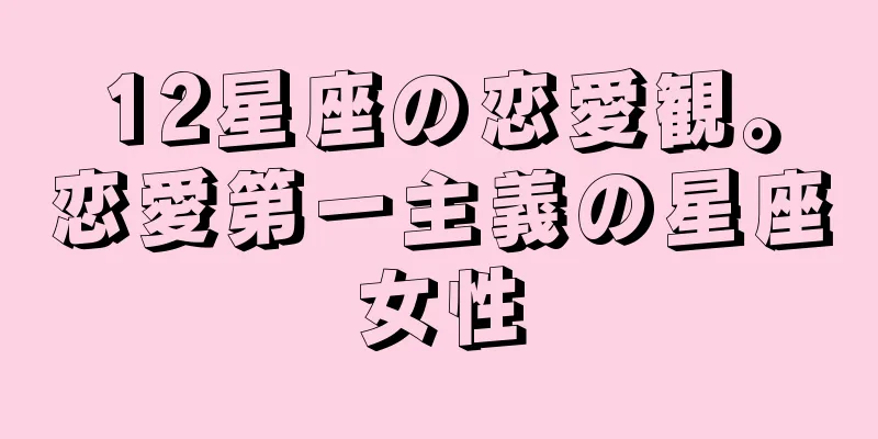 12星座の恋愛観。恋愛第一主義の星座女性