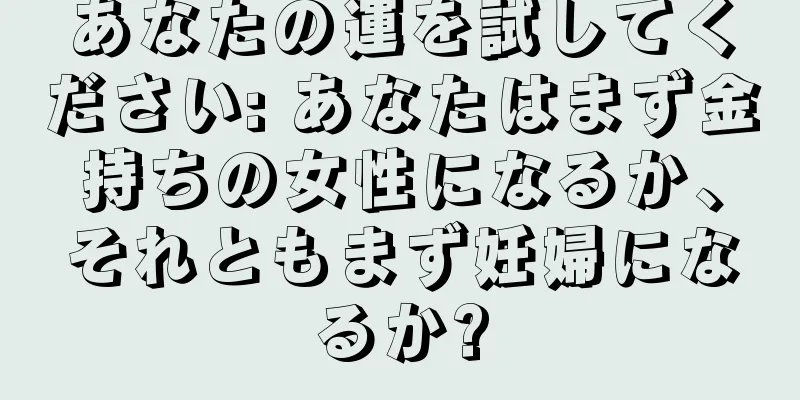 あなたの運を試してください: あなたはまず金持ちの女性になるか、それともまず妊婦になるか?