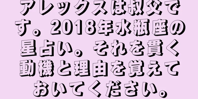 アレックスは叔父です。2018年水瓶座の星占い。それを貫く動機と理由を覚えておいてください。