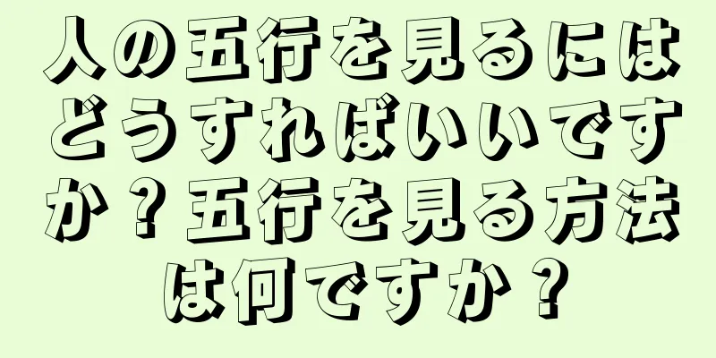 人の五行を見るにはどうすればいいですか？五行を見る方法は何ですか？
