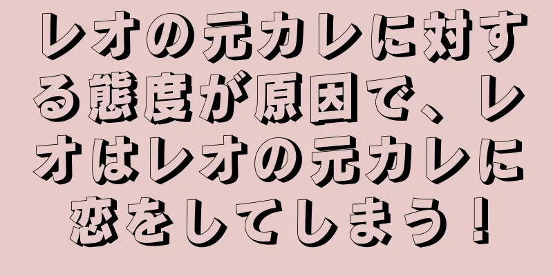 レオの元カレに対する態度が原因で、レオはレオの元カレに恋をしてしまう！