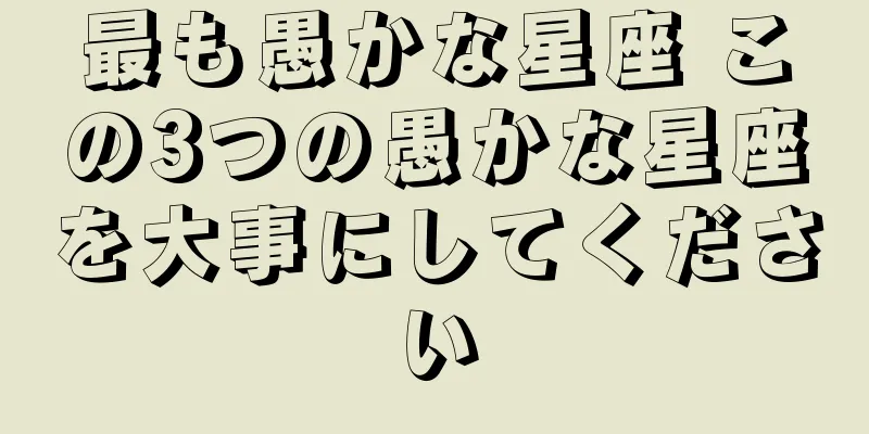 最も愚かな星座 この3つの愚かな星座を大事にしてください