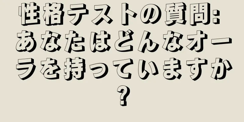 性格テストの質問: あなたはどんなオーラを持っていますか?
