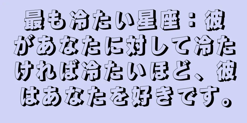 最も冷たい星座：彼があなたに対して冷たければ冷たいほど、彼はあなたを好きです。