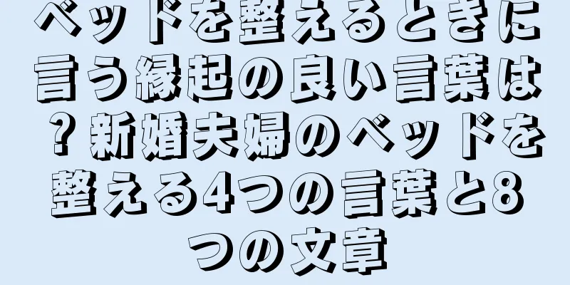 ベッドを整えるときに言う縁起の良い言葉は？新婚夫婦のベッドを整える4つの言葉と8つの文章