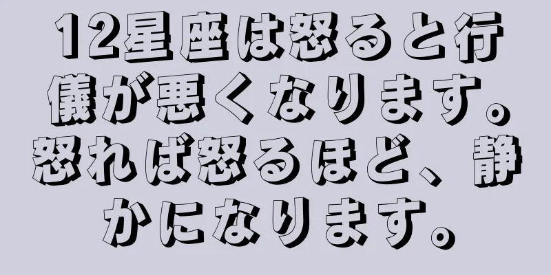 12星座は怒ると行儀が悪くなります。怒れば怒るほど、静かになります。