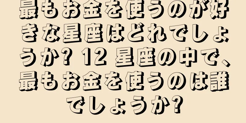最もお金を使うのが好きな星座はどれでしょうか? 12 星座の中で、最もお金を使うのは誰でしょうか?