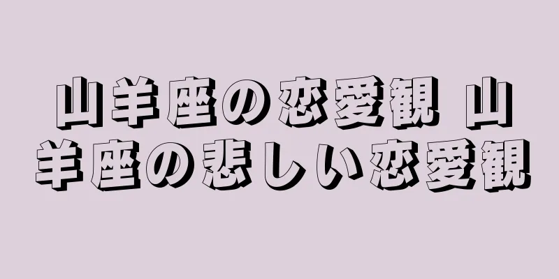 山羊座の恋愛観 山羊座の悲しい恋愛観