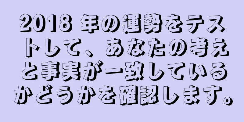 2018 年の運勢をテストして、あなたの考えと事実が一致しているかどうかを確認します。