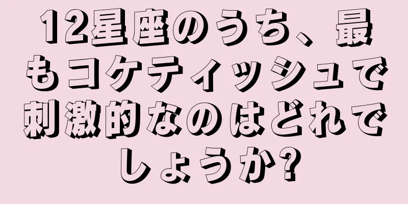 12星座のうち、最もコケティッシュで刺激的なのはどれでしょうか?