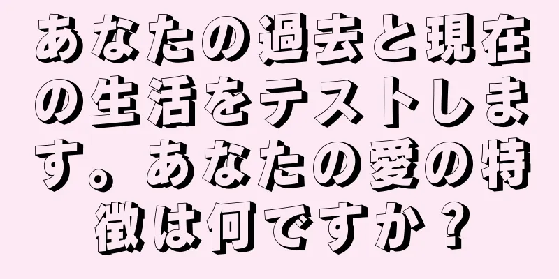 あなたの過去と現在の生活をテストします。あなたの愛の特徴は何ですか？