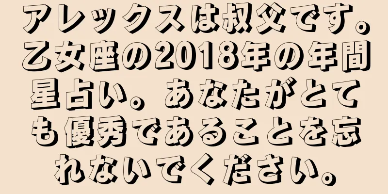 アレックスは叔父です。乙女座の2018年の年間星占い。あなたがとても優秀であることを忘れないでください。