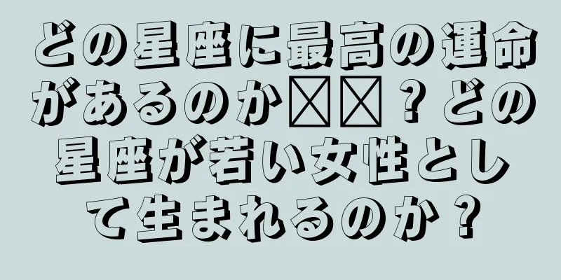 どの星座に最高の運命があるのか​​？どの星座が若い女性として生まれるのか？