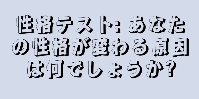 性格テスト: あなたの性格が変わる原因は何でしょうか?