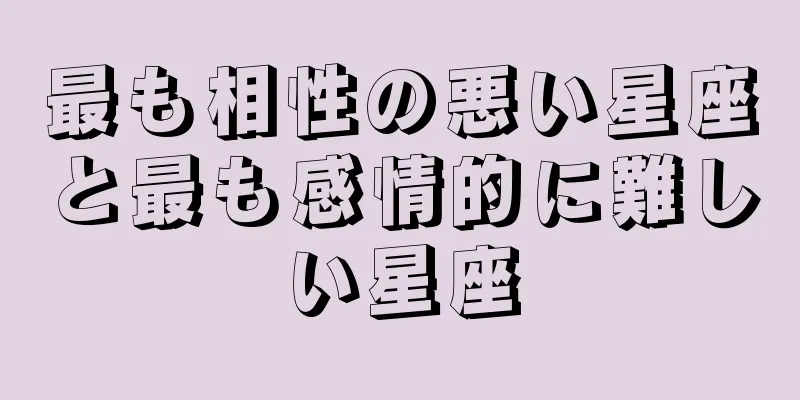 最も相性の悪い星座と最も感情的に難しい星座