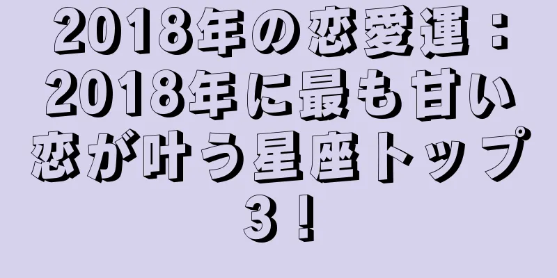 2018年の恋愛運：2018年に最も甘い恋が叶う星座トップ3！