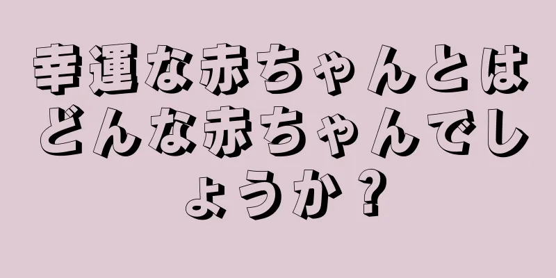 幸運な赤ちゃんとはどんな赤ちゃんでしょうか？