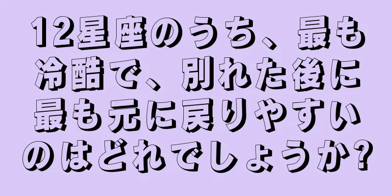 12星座のうち、最も冷酷で、別れた後に最も元に戻りやすいのはどれでしょうか?
