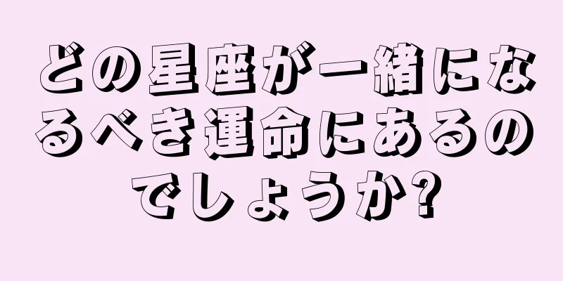 どの星座が一緒になるべき運命にあるのでしょうか?