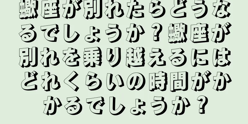 蠍座が別れたらどうなるでしょうか？蠍座が別れを乗り越えるにはどれくらいの時間がかかるでしょうか？