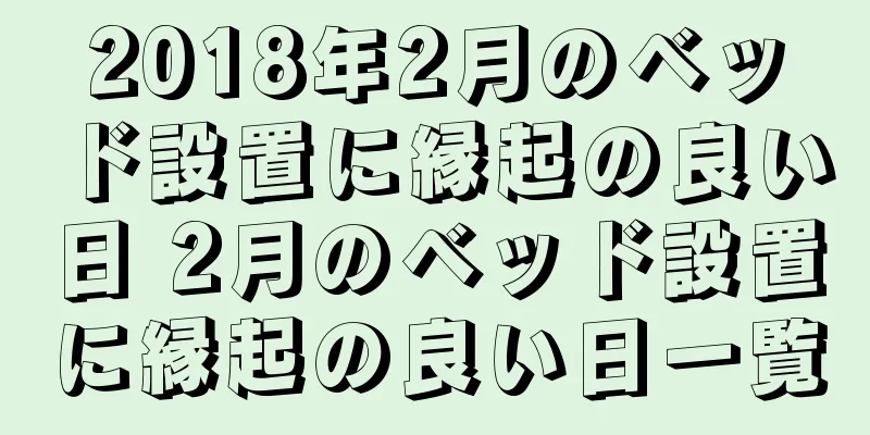 2018年2月のベッド設置に縁起の良い日 2月のベッド設置に縁起の良い日一覧
