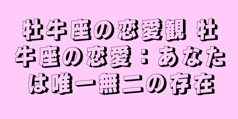 牡牛座の恋愛観 牡牛座の恋愛：あなたは唯一無二の存在