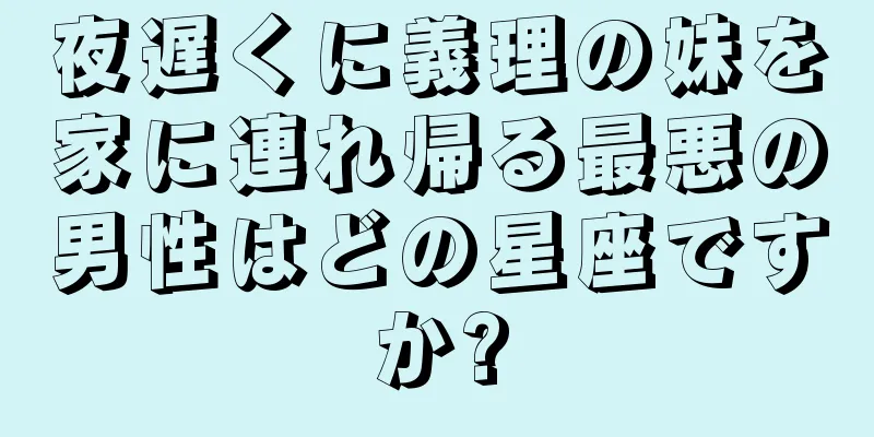 夜遅くに義理の妹を家に連れ帰る最悪の男性はどの星座ですか?