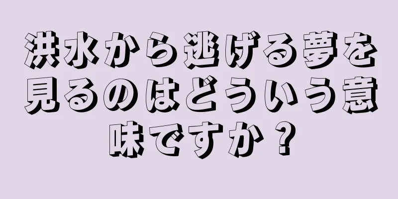 洪水から逃げる夢を見るのはどういう意味ですか？