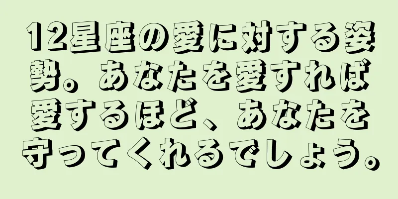 12星座の愛に対する姿勢。あなたを愛すれば愛するほど、あなたを守ってくれるでしょう。