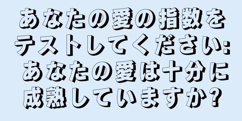 あなたの愛の指数をテストしてください: あなたの愛は十分に成熟していますか?