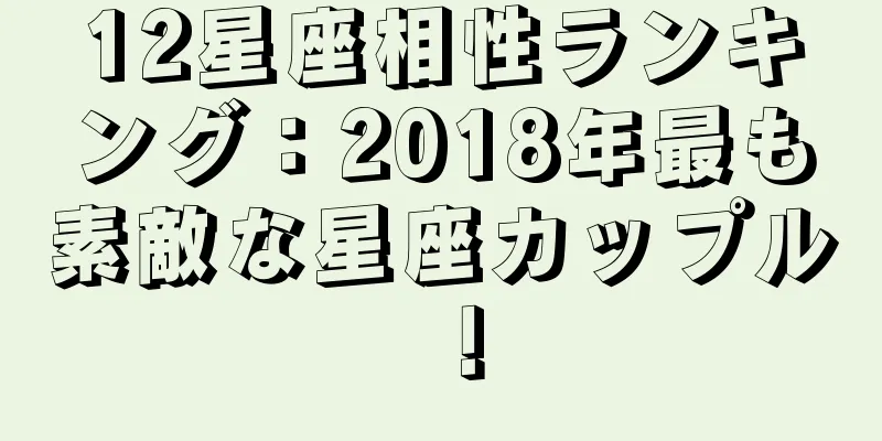 12星座相性ランキング：2018年最も素敵な星座カップル！