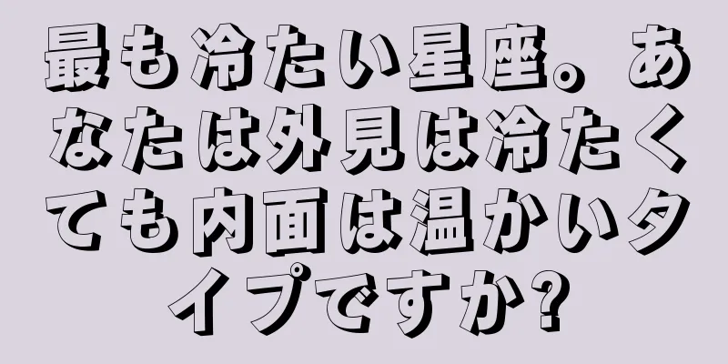 最も冷たい星座。あなたは外見は冷たくても内面は温かいタイプですか?