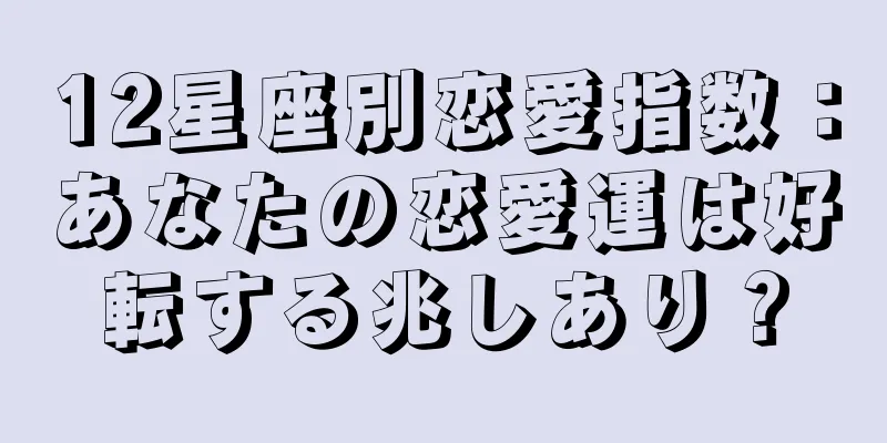 12星座別恋愛指数：あなたの恋愛運は好転する兆しあり？