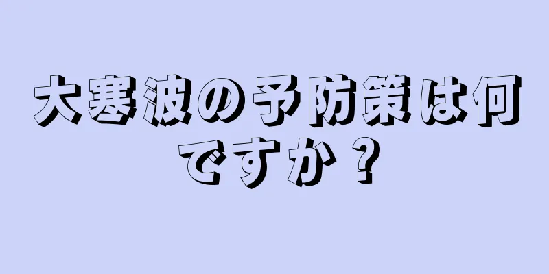 大寒波の予防策は何ですか？