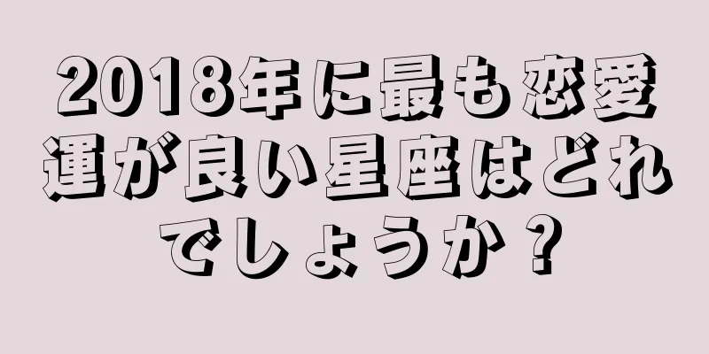2018年に最も恋愛運が良い星座はどれでしょうか？