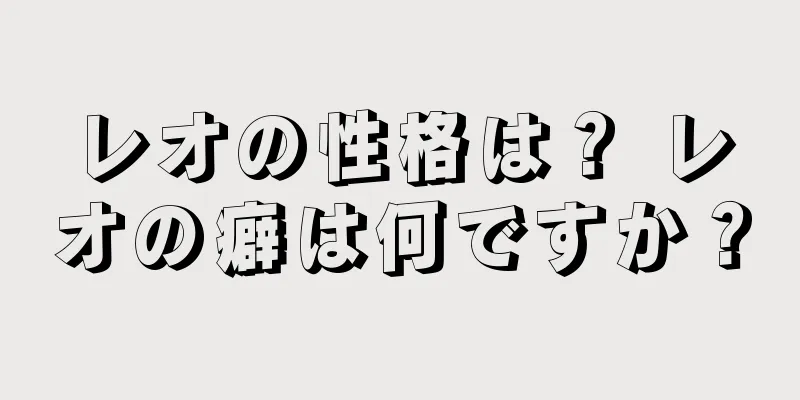レオの性格は？ レオの癖は何ですか？