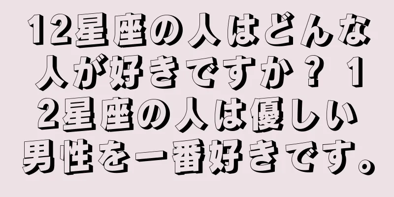 12星座の人はどんな人が好きですか？ 12星座の人は優しい男性を一番好きです。