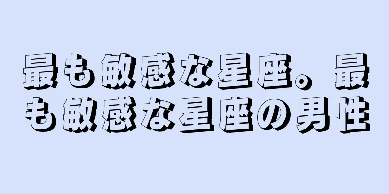最も敏感な星座。最も敏感な星座の男性