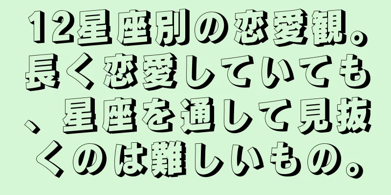 12星座別の恋愛観。長く恋愛していても、星座を通して見抜くのは難しいもの。