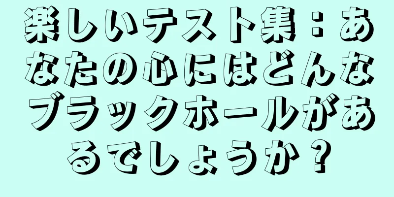 楽しいテスト集：あなたの心にはどんなブラックホールがあるでしょうか？