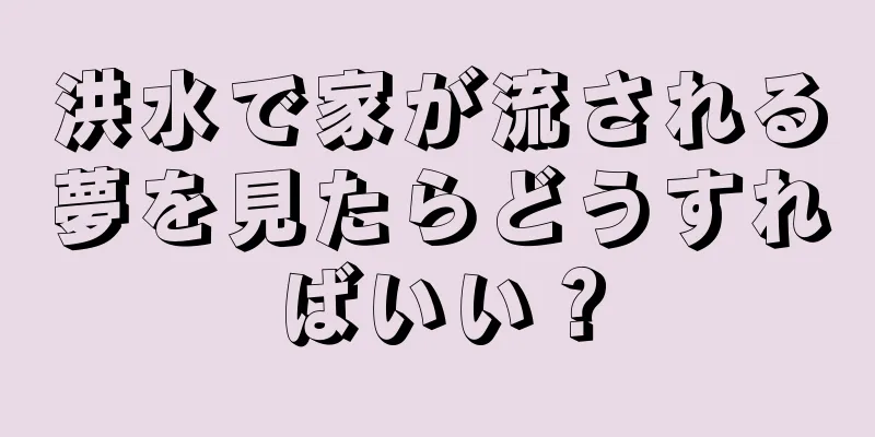 洪水で家が流される夢を見たらどうすればいい？