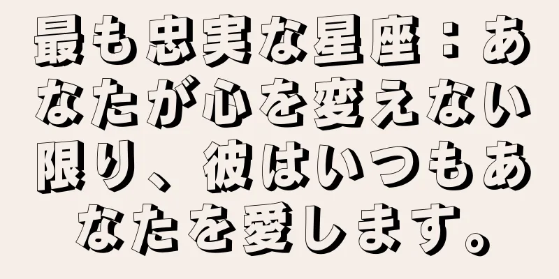 最も忠実な星座：あなたが心を変えない限り、彼はいつもあなたを愛します。