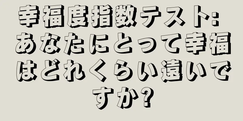 幸福度指数テスト: あなたにとって幸福はどれくらい遠いですか?