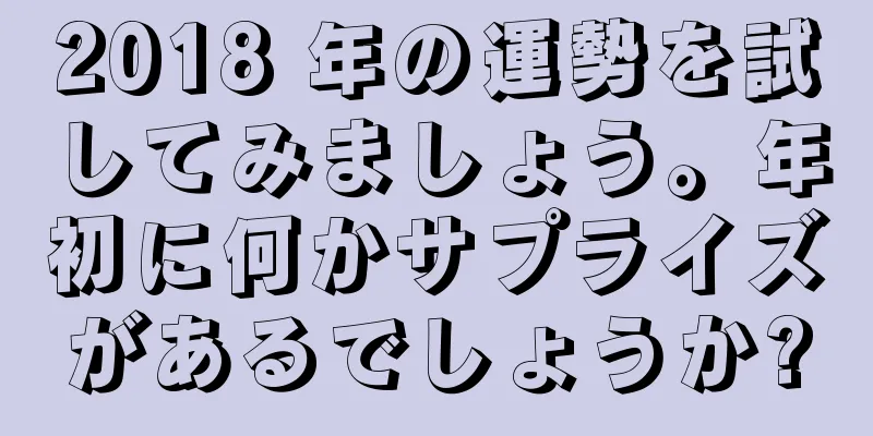 2018 年の運勢を試してみましょう。年初に何かサプライズがあるでしょうか?