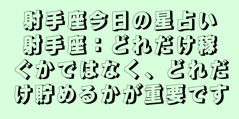 射手座今日の星占い射手座：どれだけ稼ぐかではなく、どれだけ貯めるかが重要です