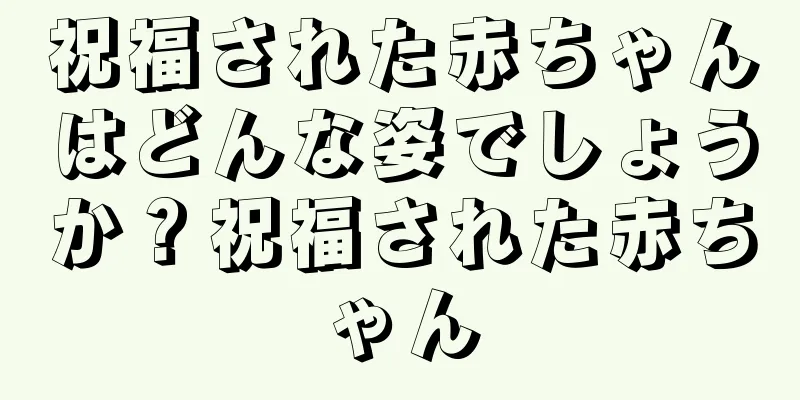 祝福された赤ちゃんはどんな姿でしょうか？祝福された赤ちゃん